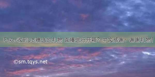 Faker收到Uzi赠送的礼物 直播进行开箱？中文感谢：谢谢礼物！