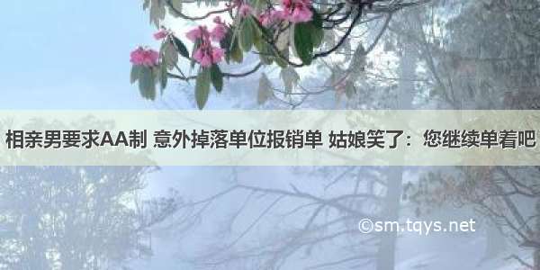 相亲男要求AA制 意外掉落单位报销单 姑娘笑了：您继续单着吧