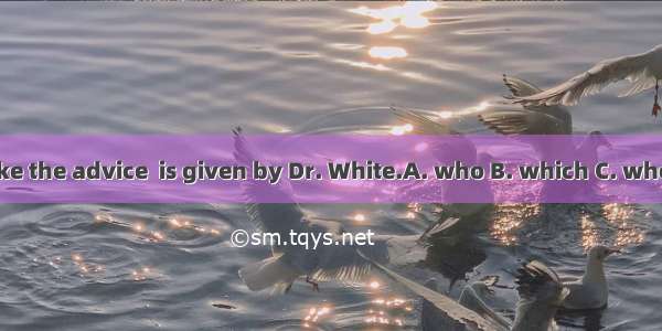 Take the advice  is given by Dr. White.A. who B. which C. whose