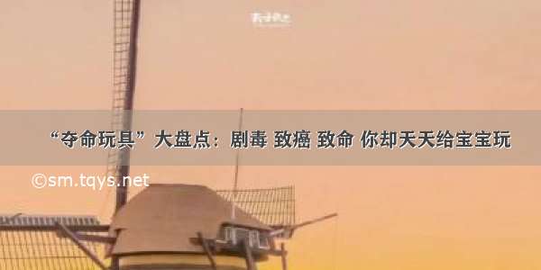 “夺命玩具”大盘点：剧毒 致癌 致命 你却天天给宝宝玩