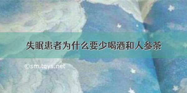 失眠患者为什么要少喝酒和人参茶