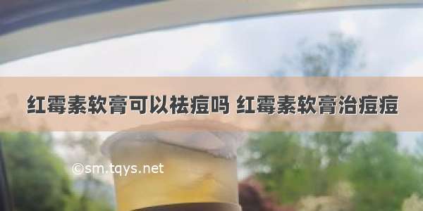 红霉素软膏可以祛痘吗 红霉素软膏治痘痘