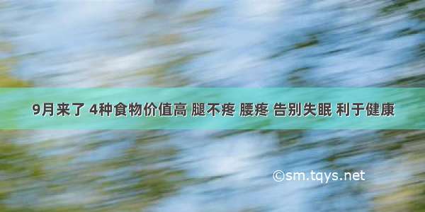 9月来了 4种食物价值高 腿不疼 腰疼 告别失眠 利于健康