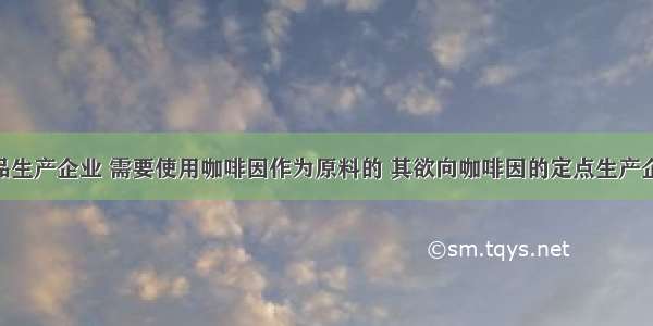 甲为化妆品生产企业 需要使用咖啡因作为原料的 其欲向咖啡因的定点生产企业购买 批