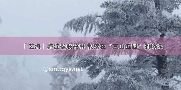 「艺海」海淀楹联故事 散落在“三山五园”的珍珠