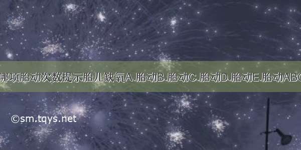 下述哪项胎动次数提示胎儿缺氧A.胎动B.胎动C.胎动D.胎动E.胎动ABCDE