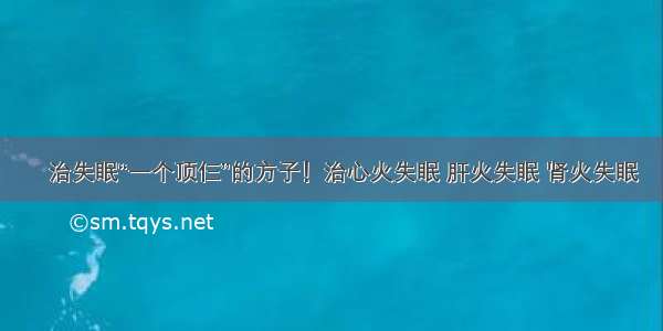 ​治失眠“一个顶仨”的方子！治心火失眠 肝火失眠 肾火失眠