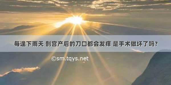 每逢下雨天 剖宫产后的刀口都会发痒 是手术做坏了吗？