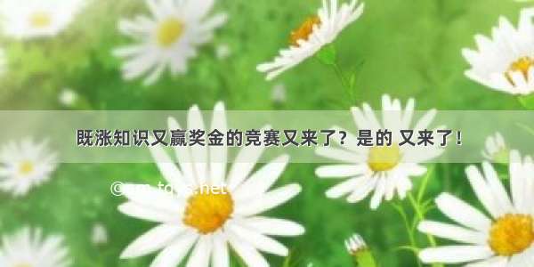 既涨知识又赢奖金的竞赛又来了？是的 又来了！