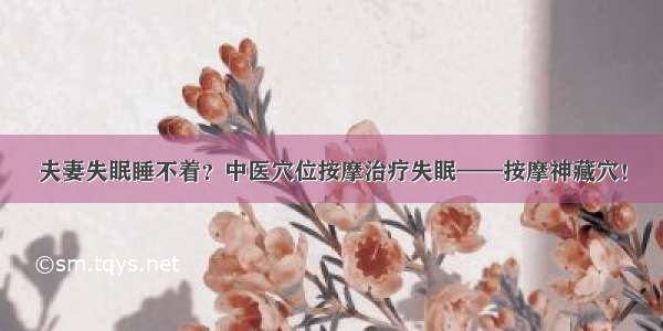 夫妻失眠睡不着？中医穴位按摩治疗失眠——按摩神藏穴！