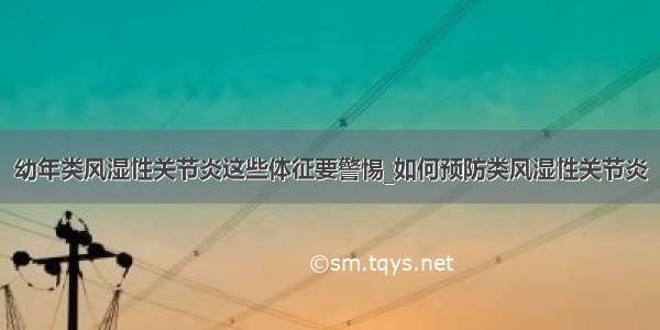 幼年类风湿性关节炎这些体征要警惕_如何预防类风湿性关节炎