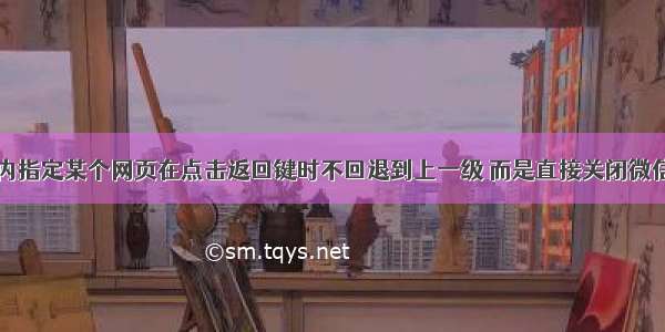 微信公众号内指定某个网页在点击返回键时不回退到上一级 而是直接关闭微信浏览器窗口