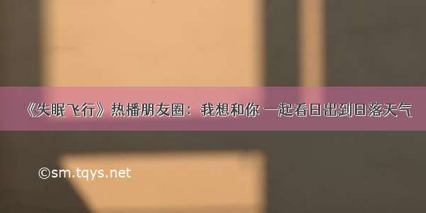 《失眠飞行》热播朋友圈：我想和你 一起看日出到日落天气