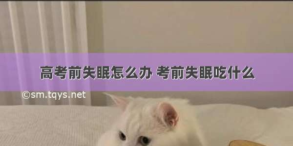 高考前失眠怎么办 考前失眠吃什么