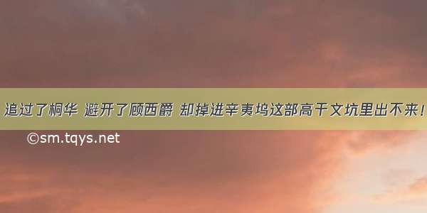 追过了桐华 避开了顾西爵 却掉进辛夷坞这部高干文坑里出不来！