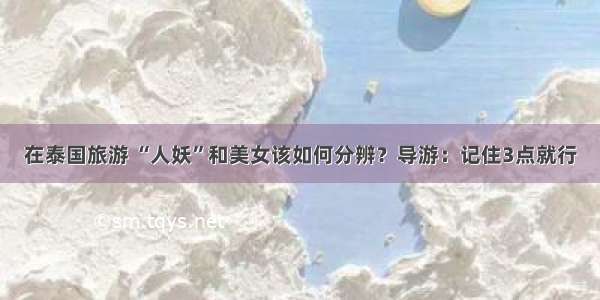 在泰国旅游 “人妖”和美女该如何分辨？导游：记住3点就行