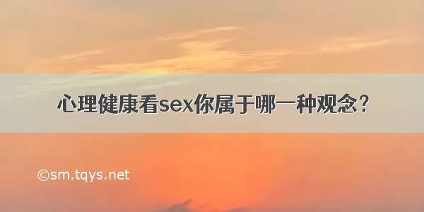 心理健康看sex你属于哪一种观念？