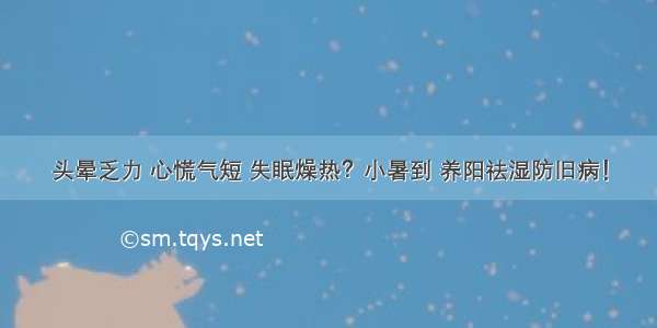 头晕乏力 心慌气短 失眠燥热？小暑到 养阳祛湿防旧病！