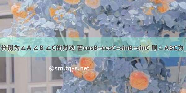 在△ABC中a b c分别为∠A ∠B ∠C的对边 若cosB+cosC=sinB+sinC 则△ABC为________三角形．