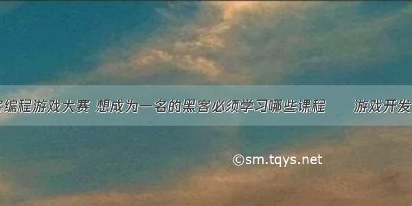 中国黑客编程游戏大赛 想成为一名的黑客必须学习哪些课程 – 游戏开发 – 前端