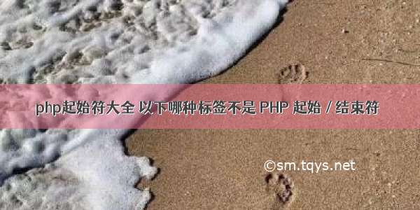 php起始符大全 以下哪种标签不是 PHP 起始 / 结束符