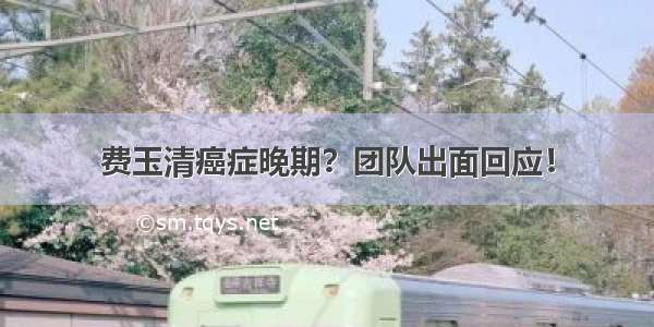 费玉清癌症晚期？团队出面回应！