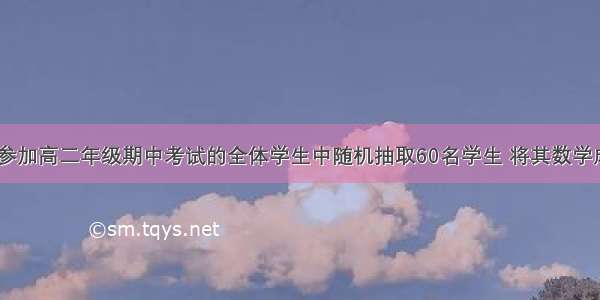 我校决定从参加高二年级期中考试的全体学生中随机抽取60名学生 将其数学成绩（100分