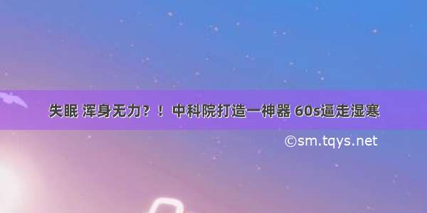 失眠 浑身无力？！中科院打造一神器 60s逼走湿寒