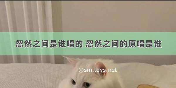 忽然之间是谁唱的 忽然之间的原唱是谁