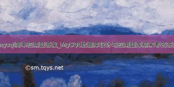 mysql简单应用题答案_MySQL数据库设计与应用题库期末考试答案