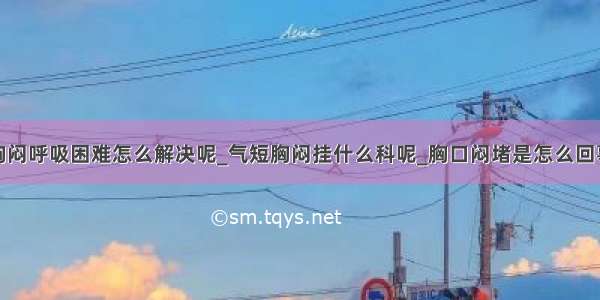 胸闷呼吸困难怎么解决呢_气短胸闷挂什么科呢_胸口闷堵是怎么回事