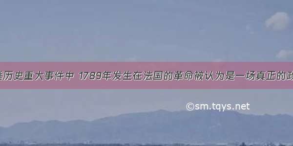 单选题在人类历史重大事件中 1789年发生在法国的革命被认为是一场真正的政治大革命 其