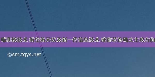 瞄准核技术 航空航天以及新一代信息技术 成都芯谷确立主攻方向