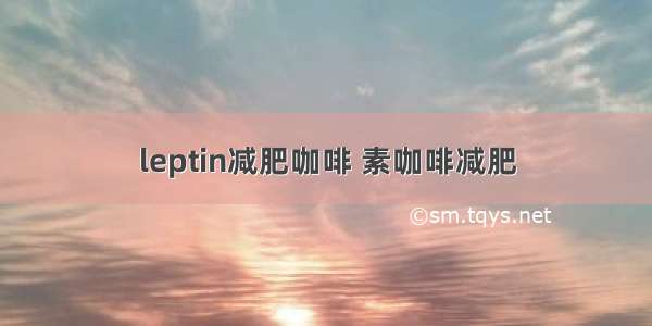 leptin减肥咖啡 素咖啡减肥