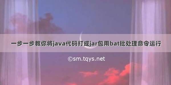 一步一步教你将java代码打成jar包用bat批处理命令运行