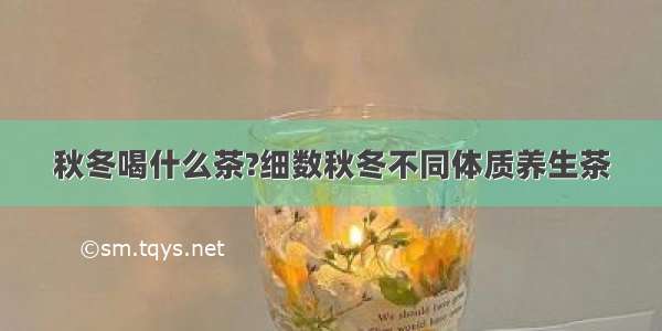 秋冬喝什么茶?细数秋冬不同体质养生茶