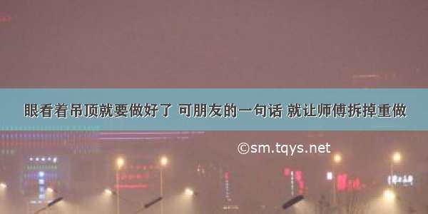 眼看着吊顶就要做好了 可朋友的一句话 就让师傅拆掉重做