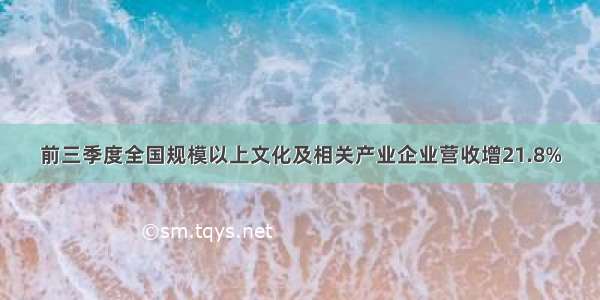 前三季度全国规模以上文化及相关产业企业营收增21.8%