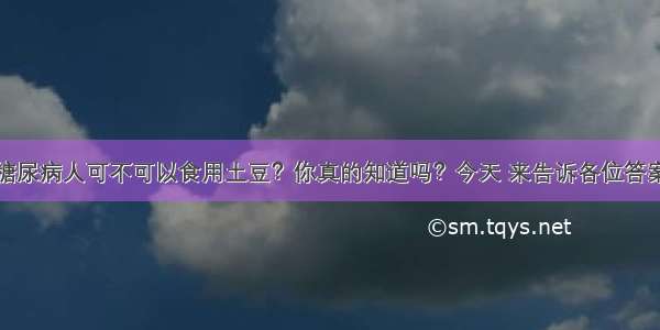 糖尿病人可不可以食用土豆？你真的知道吗？今天 来告诉各位答案