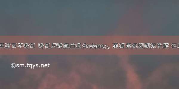 单选题“今年过节不收礼 收礼只收脑白金”。某消费者因偶尔失眠 在广告的狂轰滥炸下