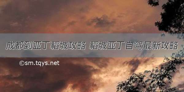 成都到亚丁稻城攻略 稻城亚丁自驾最新攻略