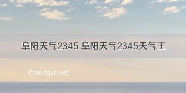 阜阳天气2345 阜阳天气2345天气王