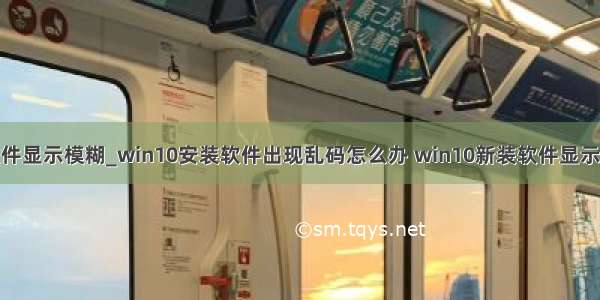 win10很多软件显示模糊_win10安装软件出现乱码怎么办 win10新装软件显示乱码的解决方