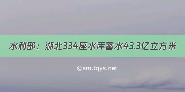 水利部：湖北334座水库蓄水43.3亿立方米