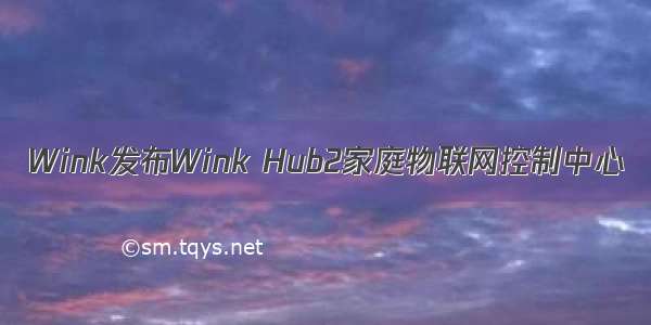 Wink发布Wink Hub2家庭物联网控制中心