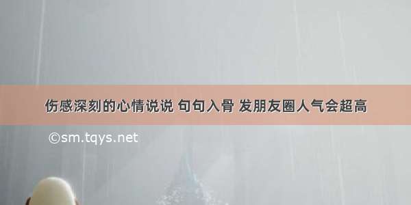 伤感深刻的心情说说 句句入骨 发朋友圈人气会超高