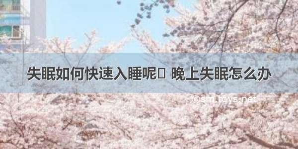 失眠如何快速入睡呢	 晚上失眠怎么办