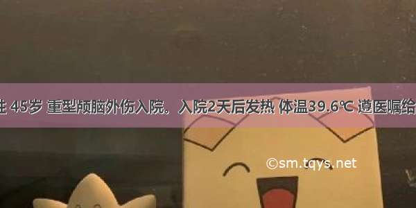 患者 男性 45岁 重型颅脑外伤入院。入院2天后发热 体温39.6℃ 遵医嘱给予乙醇擦