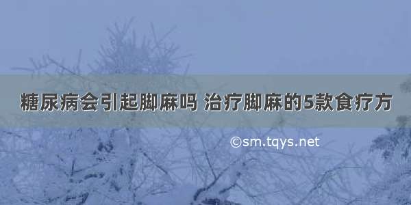 糖尿病会引起脚麻吗 治疗脚麻的5款食疗方