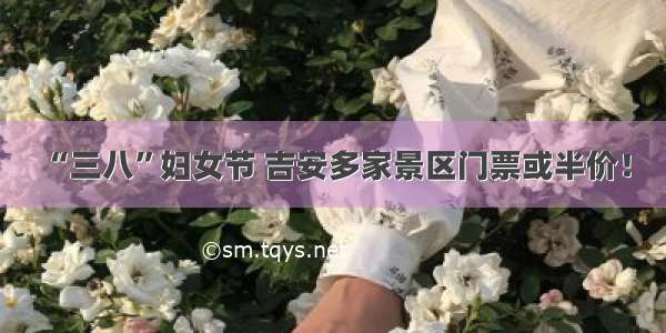 “三八”妇女节 吉安多家景区门票或半价！